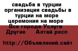 свадьба в турции, организация свадьбы в турции на море, церемония на море - Все города Услуги » Другие   . Алтай респ.